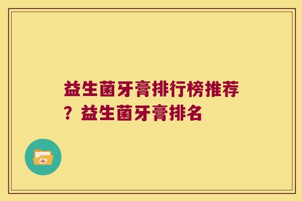 益生菌牙膏排行榜推荐？益生菌牙膏排名