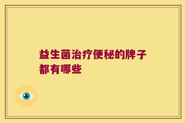 益生菌治疗便秘的牌子都有哪些