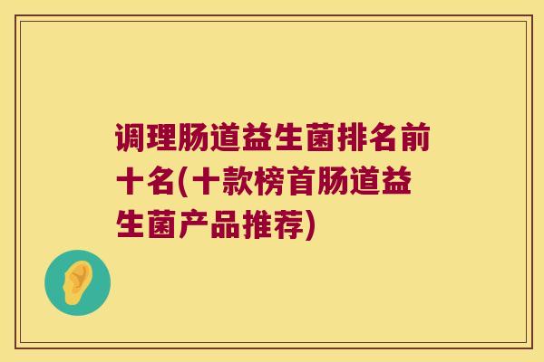 调理肠道益生菌排名前十名(十款榜首肠道益生菌产品推荐)