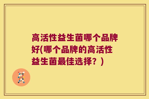 高活性益生菌哪个品牌好(哪个品牌的高活性益生菌最佳选择？)