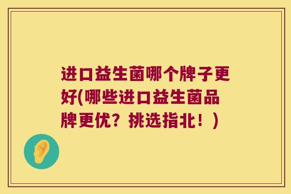 进口益生菌哪个牌子更好(哪些进口益生菌品牌更优？挑选指北！)