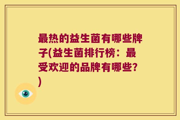 最热的益生菌有哪些牌子(益生菌排行榜：最受欢迎的品牌有哪些？)