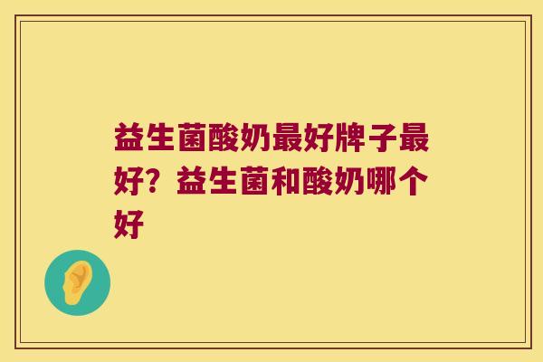 益生菌酸奶最好牌子最好？益生菌和酸奶哪个好