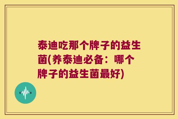 泰迪吃那个牌子的益生菌(养泰迪必备：哪个牌子的益生菌最好)
