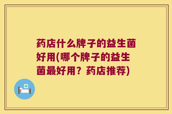 药店什么牌子的益生菌好用(哪个牌子的益生菌好用?药店推荐) 药店什么牌子的益生菌好用(哪个牌子的益生菌好用?药店推荐)