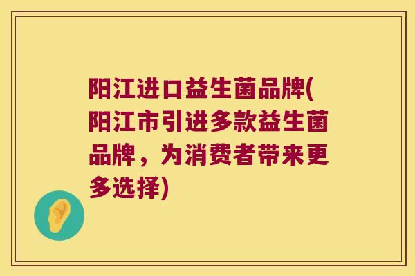 阳江进口益生菌品牌(阳江市引进多款益生菌品牌，为消费者带来更多选择)
