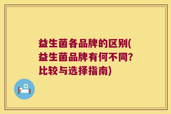 益生菌各品牌的区别(益生菌品牌有何不同？比较与选择指南)