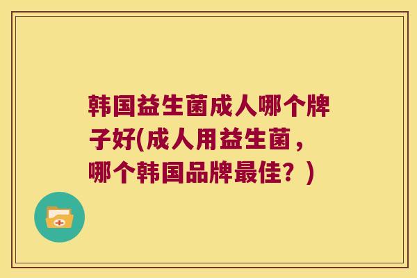韩国益生菌成人哪个牌子好(成人用益生菌，哪个韩国品牌最佳？)