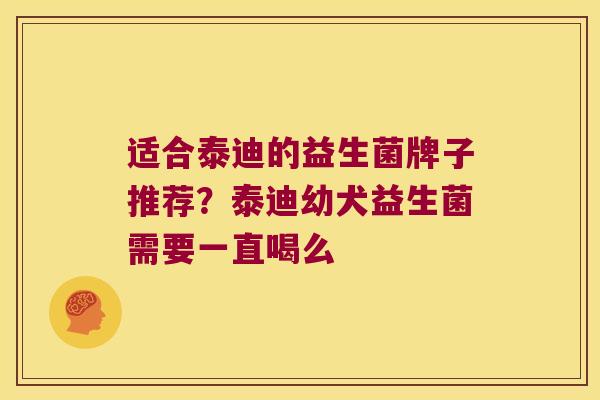 适合泰迪的益生菌牌子推荐？泰迪幼犬益生菌需要一直喝么