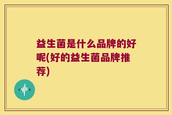 益生菌是什么品牌的好呢(好的益生菌品牌推荐) 益生菌是什么品牌的好呢(好的益生菌品牌推荐)