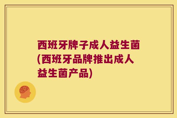 西班牙牌子成人益生菌(西班牙品牌推出成人益生菌产品) 西班牙牌子成人益生菌(西班牙品牌推出成人益生菌产品)