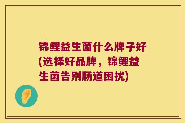 锦鲤益生菌什么牌子好(选择好品牌，锦鲤益生菌告别肠道困扰)