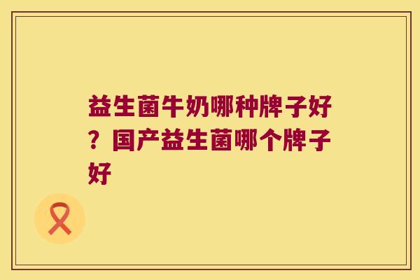益生菌牛奶哪种牌子好？国产益生菌哪个牌子好