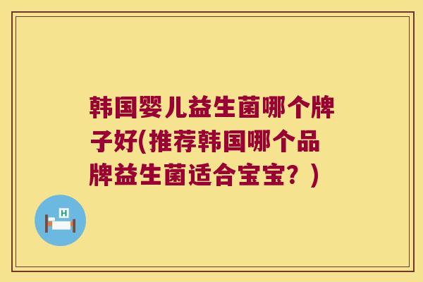 韩国婴儿益生菌哪个牌子好(推荐韩国哪个品牌益生菌适合宝宝?) 韩国婴儿益生菌哪个牌子好(推荐韩国哪个品牌益生菌适合宝宝?)