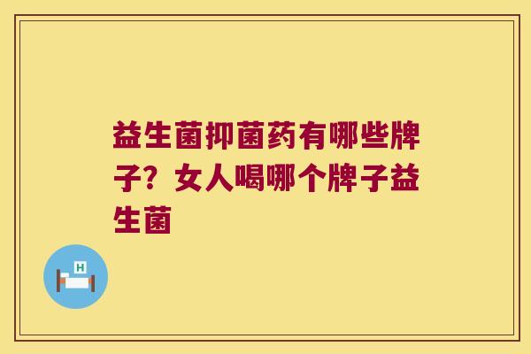 益生菌抑菌药有哪些牌子？女人喝哪个牌子益生菌