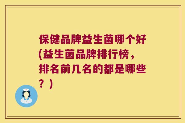 保健品牌益生菌哪个好(益生菌品牌排行榜,排名前几名的都是哪些?) 保健品牌益生菌哪个好(益生菌品牌排行榜,排名前几名的都是哪些?)