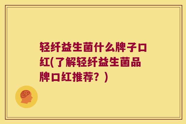 轻纤益生菌什么牌子口红(了解轻纤益生菌品牌口红推荐？)