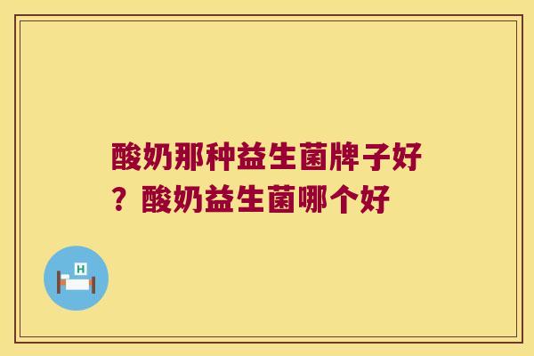 酸奶那种益生菌牌子好？酸奶益生菌哪个好