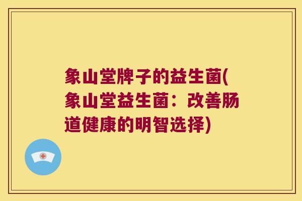 象山堂牌子的益生菌(象山堂益生菌：改善肠道健康的明智选择)