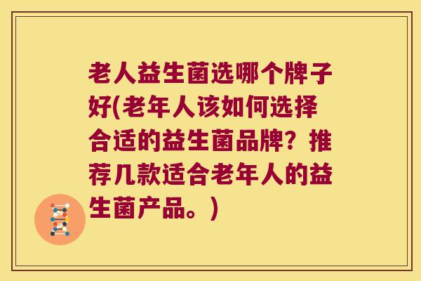 老人益生菌选哪个牌子好(老年人该如何选择合适的益生菌品牌？推荐几款适合老年人的益生菌产品。)
