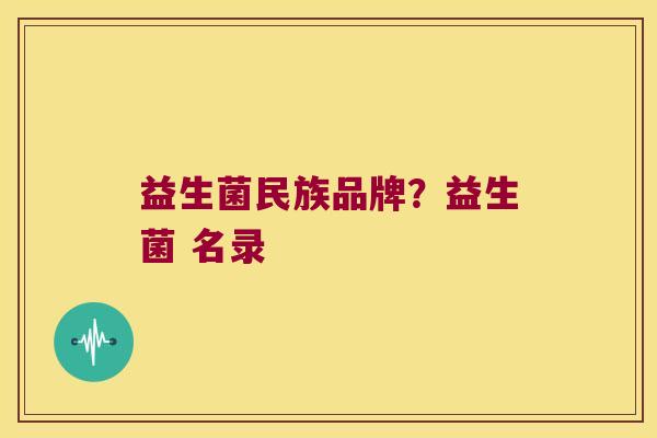 益生菌民族品牌？益生菌 名录