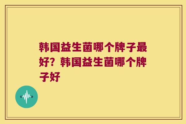 韩国益生菌哪个牌子最好？韩国益生菌哪个牌子好