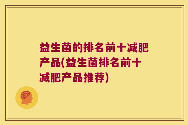 益生菌的排名前十产品(益生菌排名前十产品推荐) 益生菌的排名前十产品(益生菌排名前十产品推荐)