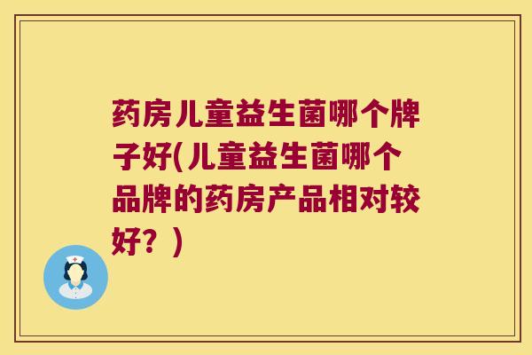 药房儿童益生菌哪个牌子好(儿童益生菌哪个品牌的药房产品相对较好？)