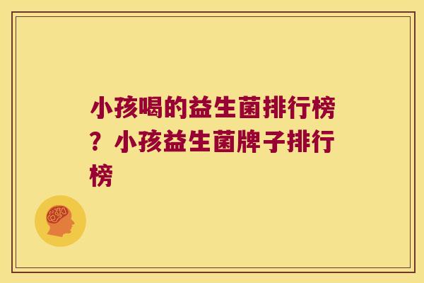 小孩喝的益生菌排行榜？小孩益生菌牌子排行榜