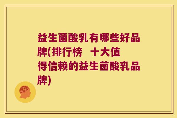 益生菌酸乳有哪些好品牌(排行榜  十大值得信赖的益生菌酸乳品牌)