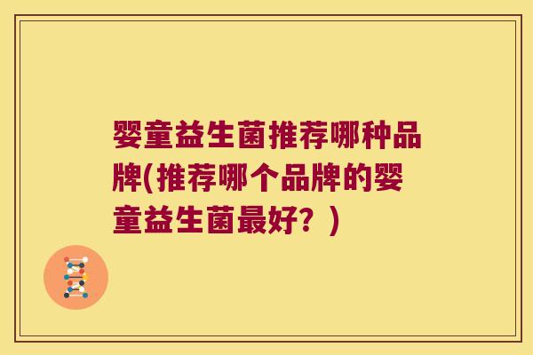 婴童益生菌推荐哪种品牌(推荐哪个品牌的婴童益生菌好?) 婴童益生菌推荐哪种品牌(推荐哪个品牌的婴童益生菌好?)