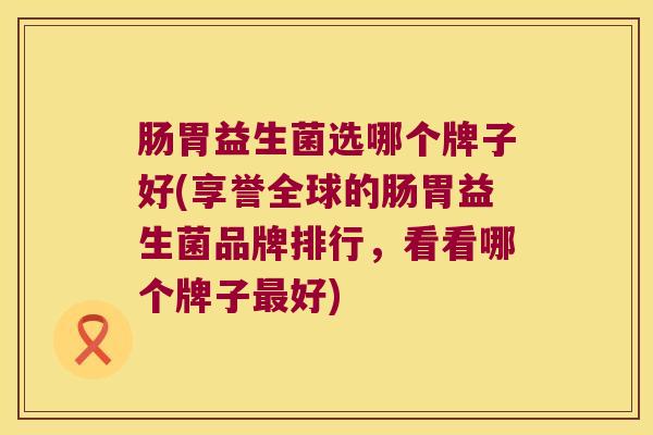 肠胃益生菌选哪个牌子好(享誉全球的肠胃益生菌品牌排行,看看哪个牌子好) 肠胃益生菌选哪个牌子好(享誉全球的肠胃益生菌品牌排行,看看哪个牌子好)