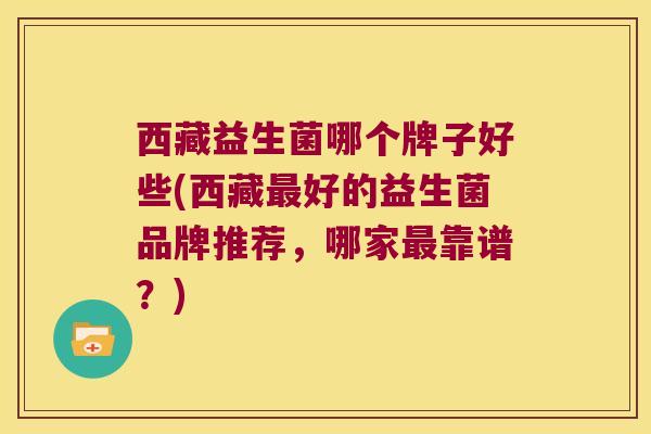 西藏益生菌哪个牌子好些(西藏最好的益生菌品牌推荐，哪家最靠谱？)