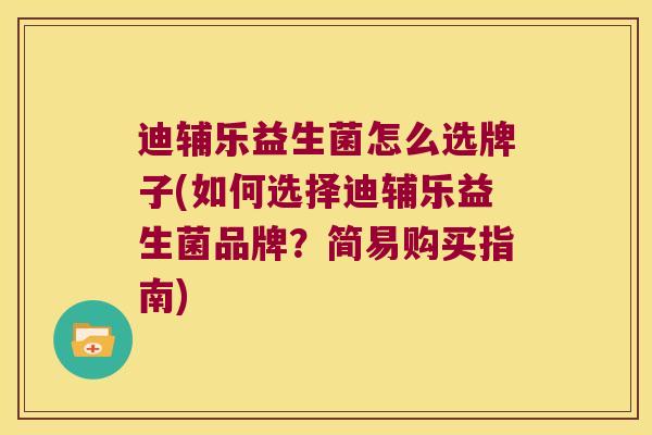 迪辅乐益生菌怎么选牌子(如何选择迪辅乐益生菌品牌？简易购买指南)
