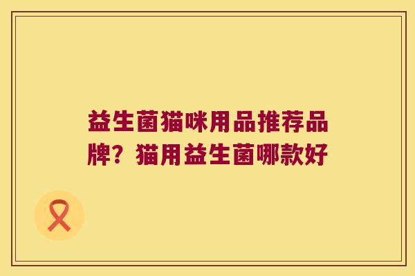 益生菌猫咪用品推荐品牌？猫用益生菌哪款好