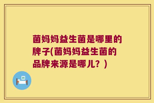 菌妈妈益生菌是哪里的牌子(菌妈妈益生菌的品牌来源是哪儿？)