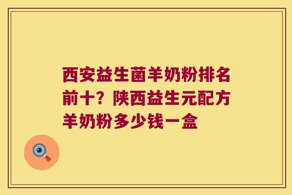 西安益生菌羊奶粉排名前十？陕西益生元配方羊奶粉多少钱一盒