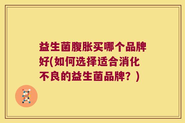 益生菌腹胀买哪个品牌好(如何选择适合消化不良的益生菌品牌？)