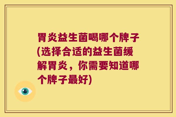 胃炎益生菌喝哪个牌子(选择合适的益生菌缓解胃炎，你需要知道哪个牌子最好)