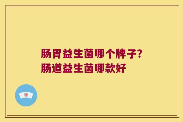 肠胃益生菌哪个牌子？肠道益生菌哪款好