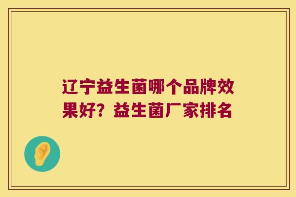 辽宁益生菌哪个品牌效果好？益生菌厂家排名
