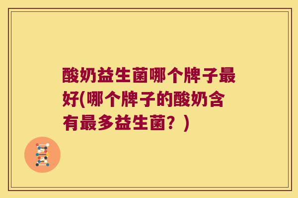 酸奶益生菌哪个牌子好(哪个牌子的酸奶含有多益生菌?) 酸奶益生菌哪个牌子好(哪个牌子的酸奶含有多益生菌?)