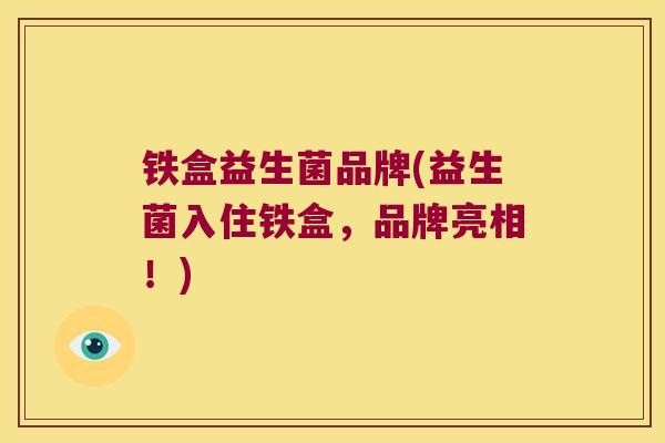 铁盒益生菌品牌(益生菌入住铁盒,品牌亮相!) 铁盒益生菌品牌(益生菌入住铁盒,品牌亮相!)