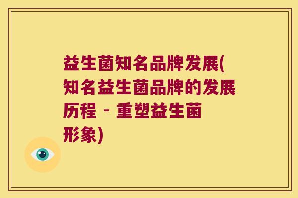 益生菌知名品牌发展(知名益生菌品牌的发展历程 - 重塑益生菌形象) 益生菌知名品牌发展(知名益生菌品牌的发展历程 - 重塑益生菌形象)