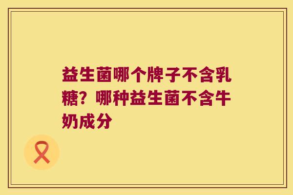 益生菌哪个牌子不含乳糖？哪种益生菌不含牛奶成分