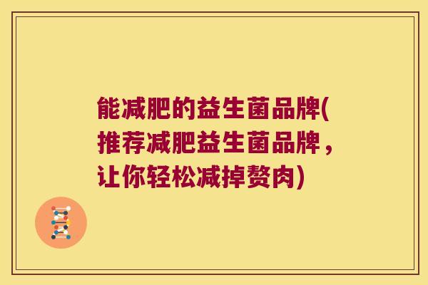 能减肥的益生菌品牌(推荐减肥益生菌品牌，让你轻松减掉赘肉)