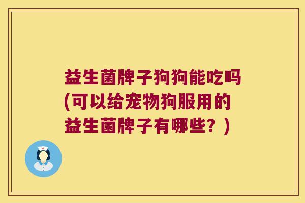 益生菌牌子狗狗能吃吗(可以给宠物狗服用的益生菌牌子有哪些？)