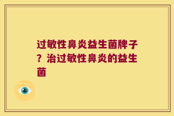 过敏性鼻炎益生菌牌子？治过敏性鼻炎的益生菌