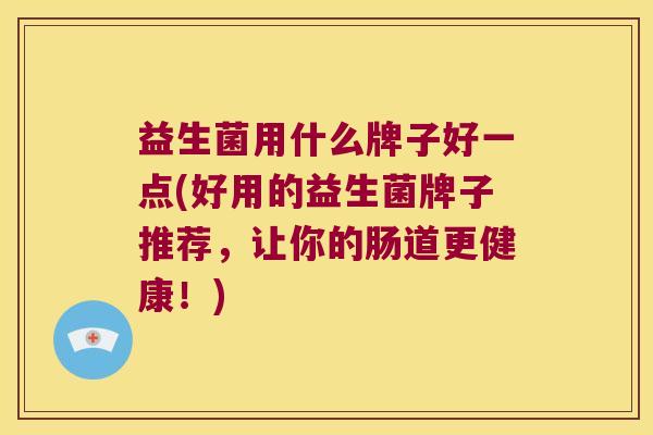 益生菌用什么牌子好一点(好用的益生菌牌子推荐，让你的肠道更健康！)