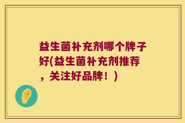 益生菌补充剂哪个牌子好(益生菌补充剂推荐，关注好品牌！)